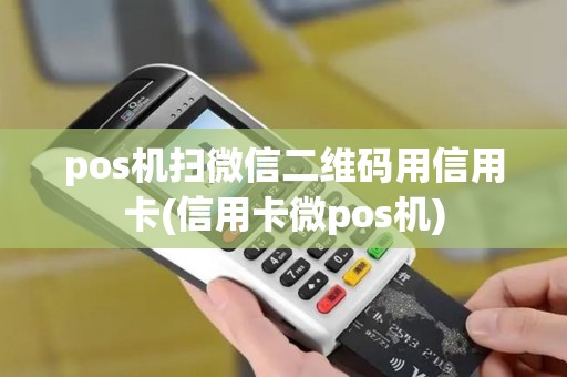 pos机扫微信二维码用信用卡(信用卡微pos机)