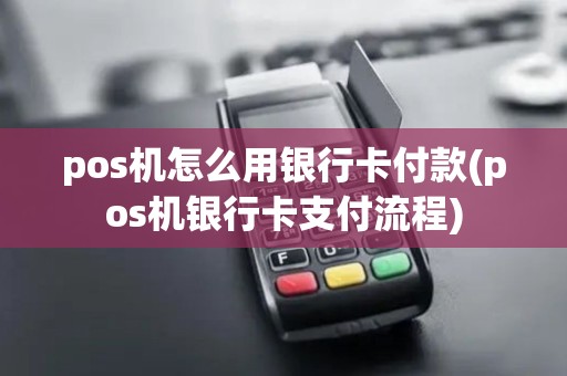 pos机怎么用银行卡付款(pos机银行卡支付流程)