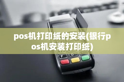 pos机打印纸的安装(银行pos机安装打印纸)
