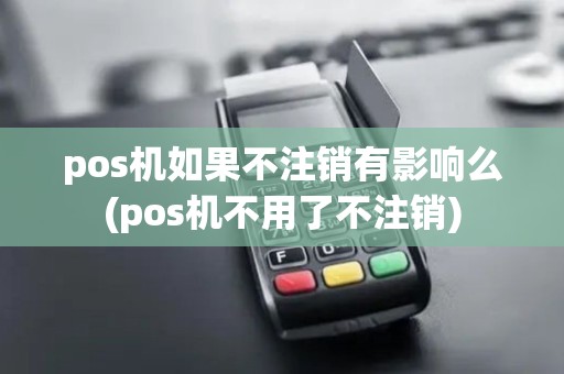 pos机如果不注销有影响么(pos机不用了不注销)