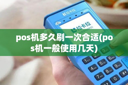 pos机多久刷一次合适(pos机一般使用几天)