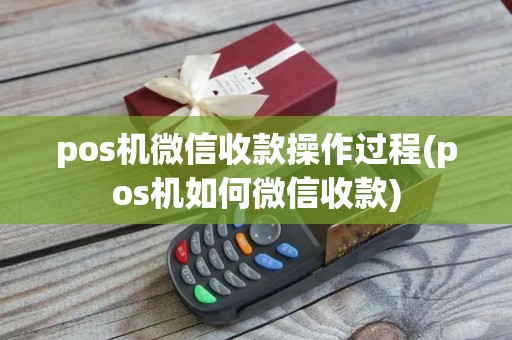 pos机微信收款操作过程(pos机如何微信收款)