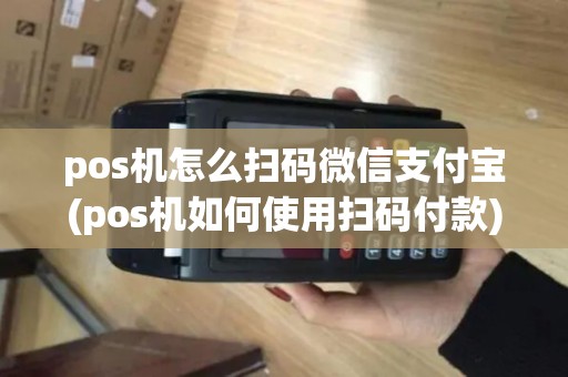 pos机怎么扫码微信支付宝(pos机如何使用扫码付款)