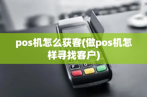 pos机怎么获客(做pos机怎样寻找客户)