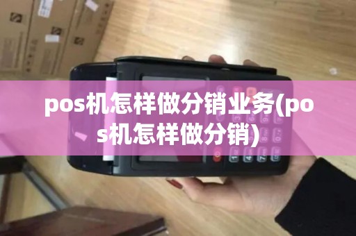 pos机怎样做分销业务(pos机怎样做分销)