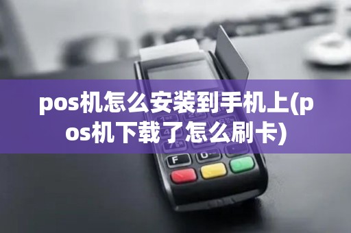 pos机怎么安装到手机上(pos机下载了怎么刷卡)