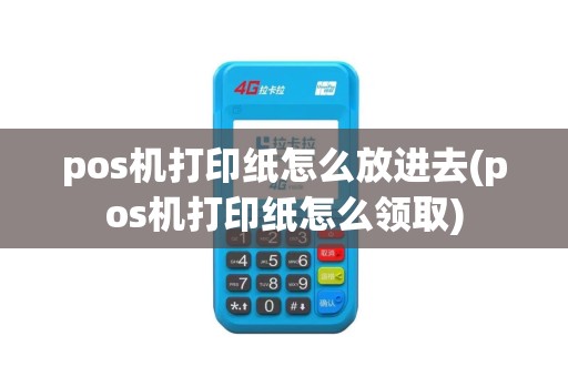 pos机打印纸怎么放进去(pos机打印纸怎么领取)