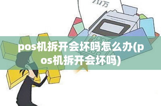 pos机拆开会坏吗怎么办(pos机拆开会坏吗)