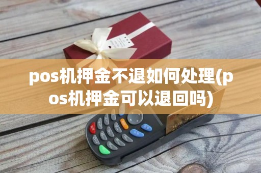 pos机押金不退如何处理(pos机押金可以退回吗)
