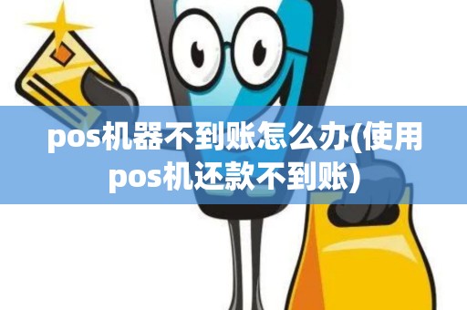pos机器不到账怎么办(使用pos机还款不到账)