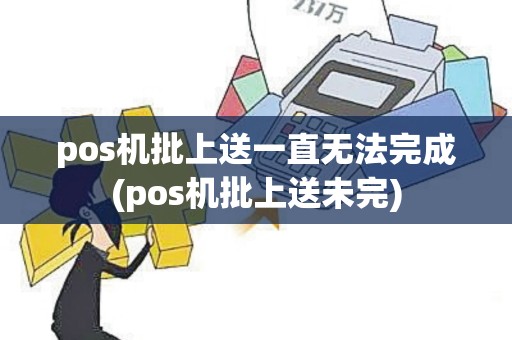 pos机批上送一直无法完成(pos机批上送未完)