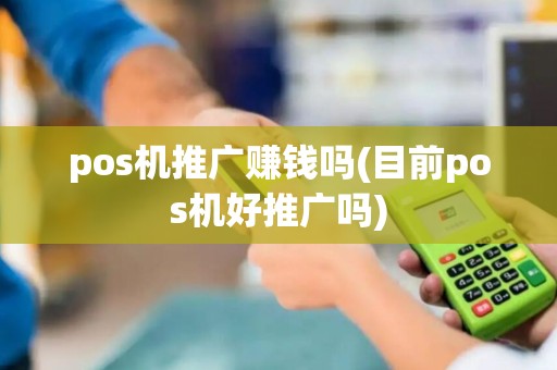 pos机推广赚钱吗(目前pos机好推广吗)