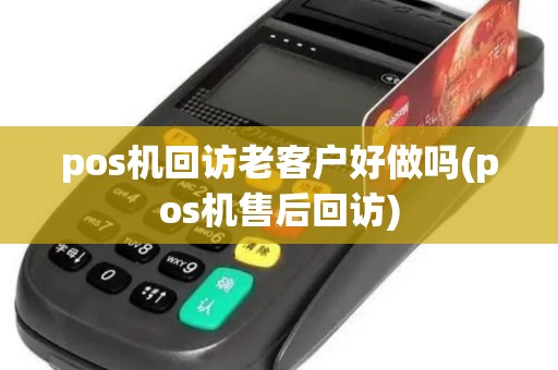 pos机回访老客户好做吗(pos机售后回访)