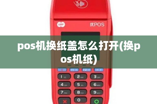 pos机换纸盖怎么打开(换pos机纸)