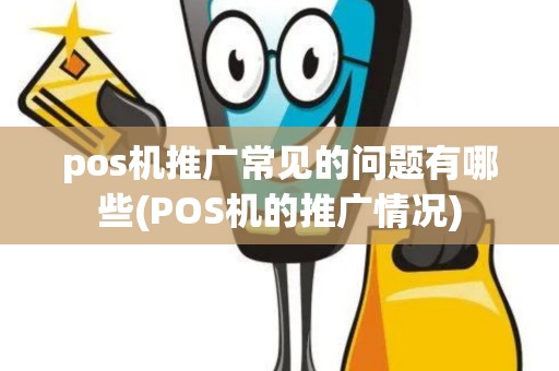 pos机推广常见的问题有哪些(POS机的推广情况)
