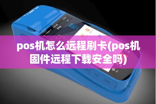 pos机怎么远程刷卡(pos机固件远程下载安全吗)