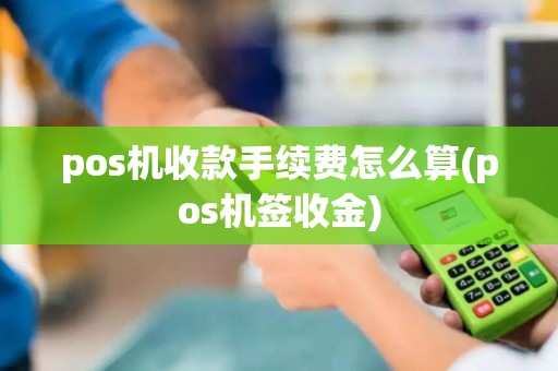 pos机收款手续费怎么算(pos机签收金)
