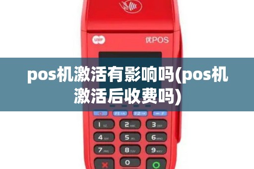pos机激活有影响吗(pos机激活后收费吗)