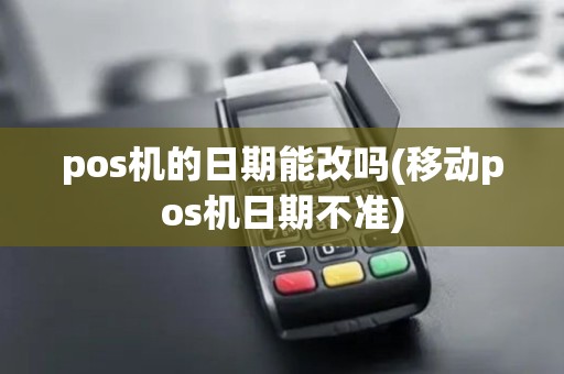 pos机的日期能改吗(移动pos机日期不准)