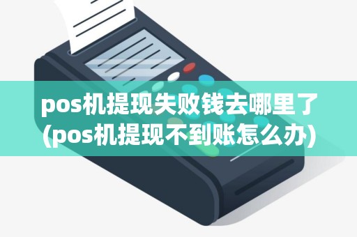 pos机提现失败钱去哪里了(pos机提现不到账怎么办)