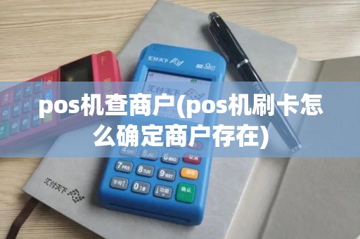pos机查商户(pos机刷卡怎么确定商户存在)