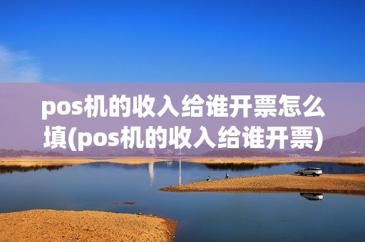 pos机的收入给谁开票怎么填(pos机的收入给谁开票)