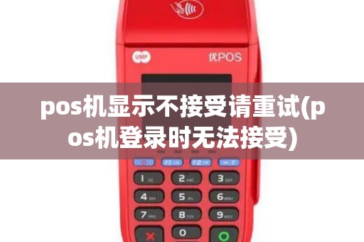 pos机显示不接受请重试(pos机登录时无法接受)