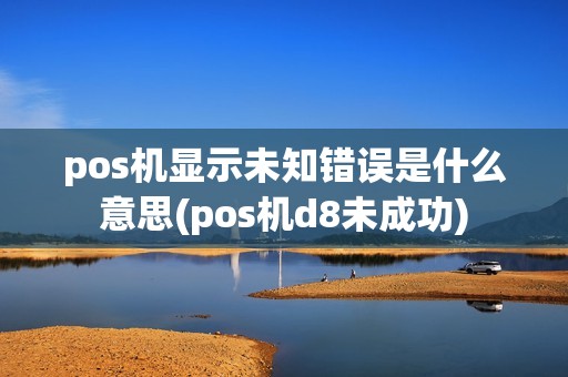 pos机显示未知错误是什么意思(pos机d8未成功)