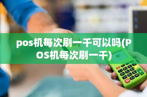 pos机每次刷一千可以吗(POS机每次刷一千)