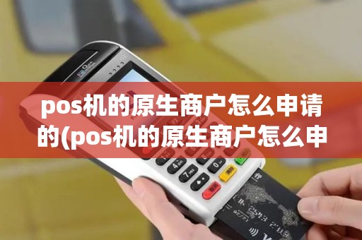 pos机的原生商户怎么申请的(pos机的原生商户怎么申请)