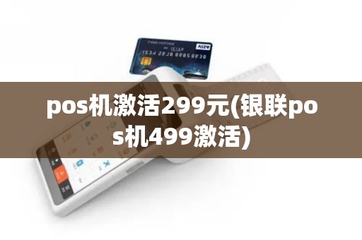 pos机激活299元(银联pos机499激活)