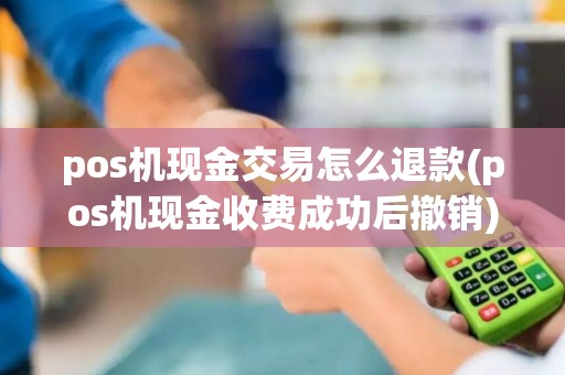 pos机现金交易怎么退款(pos机现金收费成功后撤销)