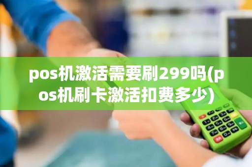pos机激活需要刷299吗(pos机刷卡激活扣费多少)