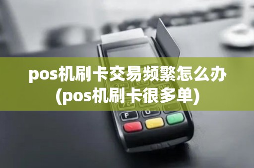 pos机刷卡交易频繁怎么办(pos机刷卡很多单)