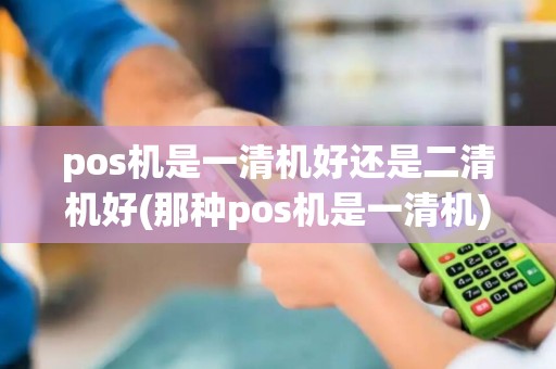 pos机是一清机好还是二清机好(那种pos机是一清机)