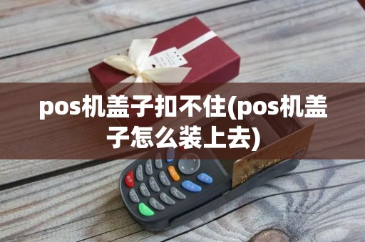 pos机盖子扣不住(pos机盖子怎么装上去)