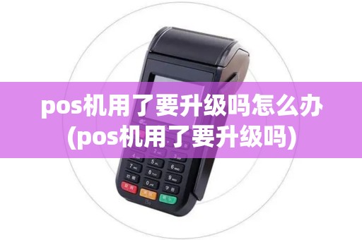 pos机用了要升级吗怎么办(pos机用了要升级吗)