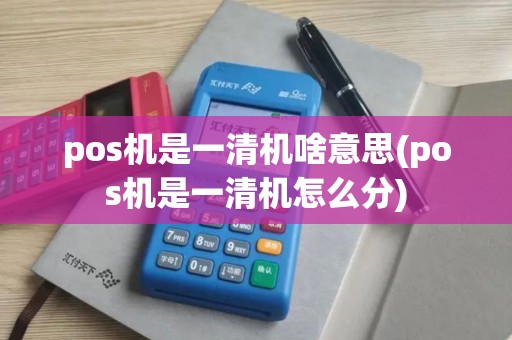 pos机是一清机啥意思(pos机是一清机怎么分)