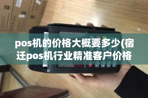 pos机的价格大概要多少(宿迁pos机行业精准客户价格)