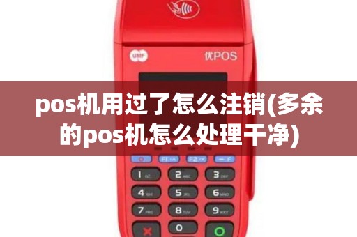 pos机用过了怎么注销(多余的pos机怎么处理干净)