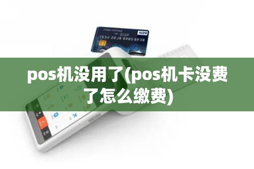 pos机没用了(pos机卡没费了怎么缴费)