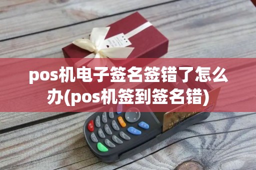 pos机电子签名签错了怎么办(pos机签到签名错)