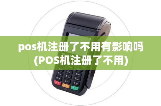 pos机注册了不用有影响吗(POS机注册了不用)