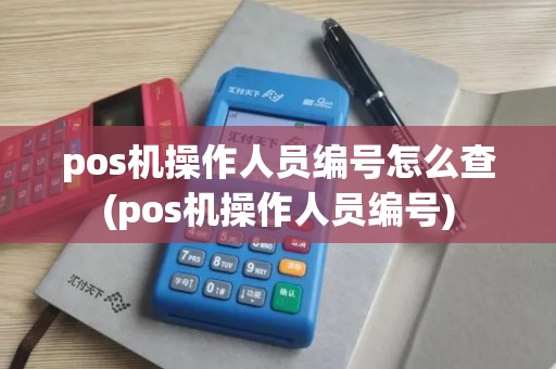 pos机操作人员编号怎么查(pos机操作人员编号)