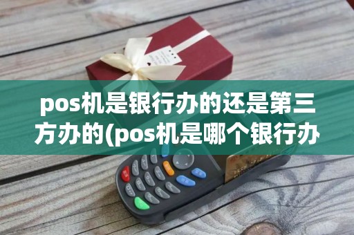 pos机是银行办的还是第三方办的(pos机是哪个银行办理)
