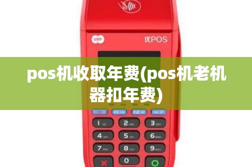 pos机收取年费(pos机老机器扣年费)