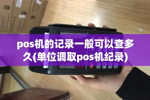 pos机的记录一般可以查多久(单位调取pos机纪录)