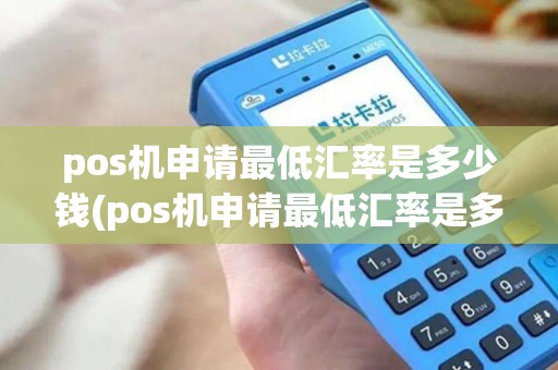 pos机申请最低汇率是多少钱(pos机申请最低汇率是多少)