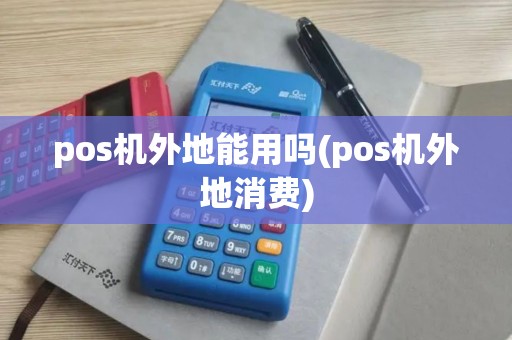 pos机外地能用吗(pos机外地消费)