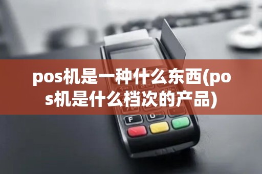 pos机是一种什么东西(pos机是什么档次的产品)
